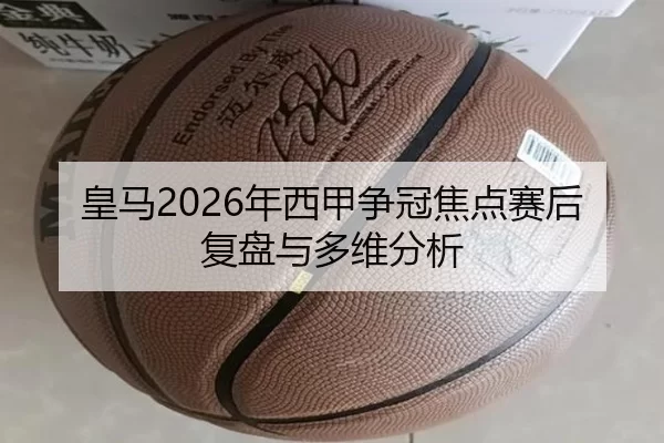 皇马2026年西甲争冠焦点赛后复盘与多维分析